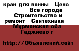 кран для ванны › Цена ­ 4 000 - Все города Строительство и ремонт » Сантехника   . Мурманская обл.,Гаджиево г.